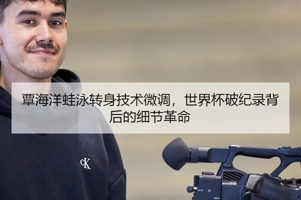 覃海洋蛙泳转身技术微调，世界杯破纪录背后的细节革命